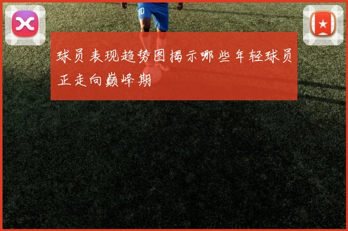 球员表现趋势图揭示哪些年轻球员正走向巅峰期