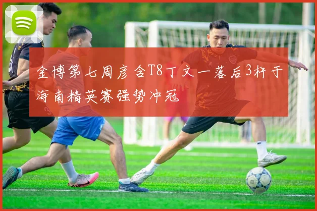 金博第七周彦含T8丁文一落后3杆于海南精英赛强势冲冠