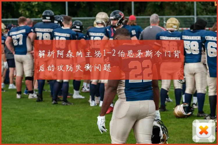 解析阿森纳主场1-2伯恩茅斯冷门背后的攻防失衡问题