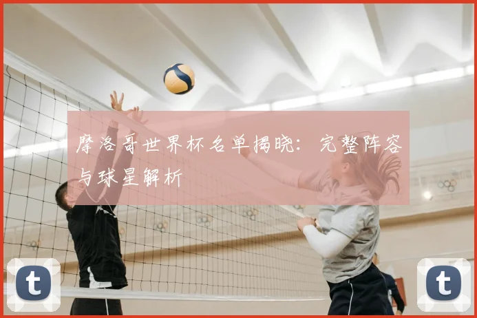 摩洛哥世界杯名单揭晓:完整阵容与球星解析