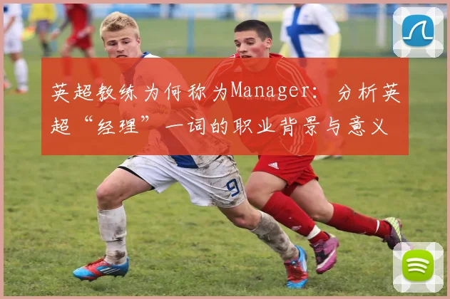 英超教练为何称为Manager：分析英超“经理”一词的职业背景与意义