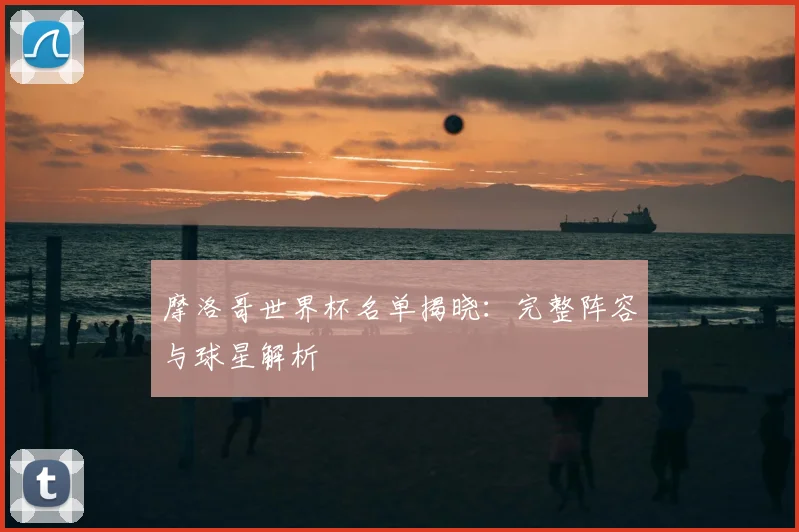 摩洛哥世界杯名单揭晓:完整阵容与球星解析