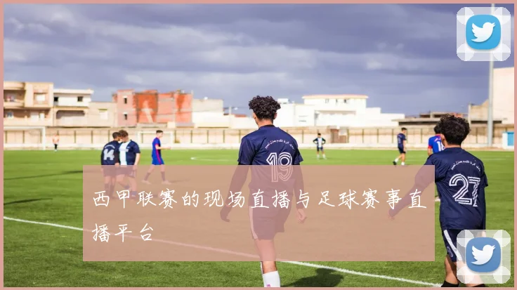 西甲联赛的现场直播与足球赛事直播平台