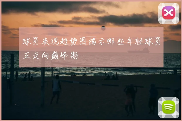 球员表现趋势图揭示哪些年轻球员正走向巅峰期