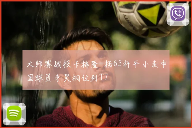 大师赛战报卡梅隆-杨65杆平小麦中国球员李昊桐位列T7