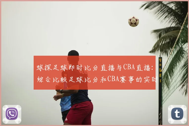 球探足球即时比分直播与CBA直播:综合比较足球比分和CBA赛事的实时更新