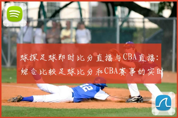 球探足球即时比分直播与CBA直播:综合比较足球比分和CBA赛事的实时更新